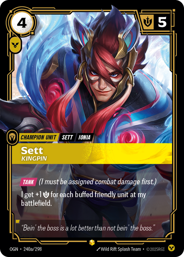 Riftbound Unit: Sett, Kingpin. [Tank] (I must be assigned combat damage first.)
I get +1 [S] for each buffed friendly unit at my battlefield.