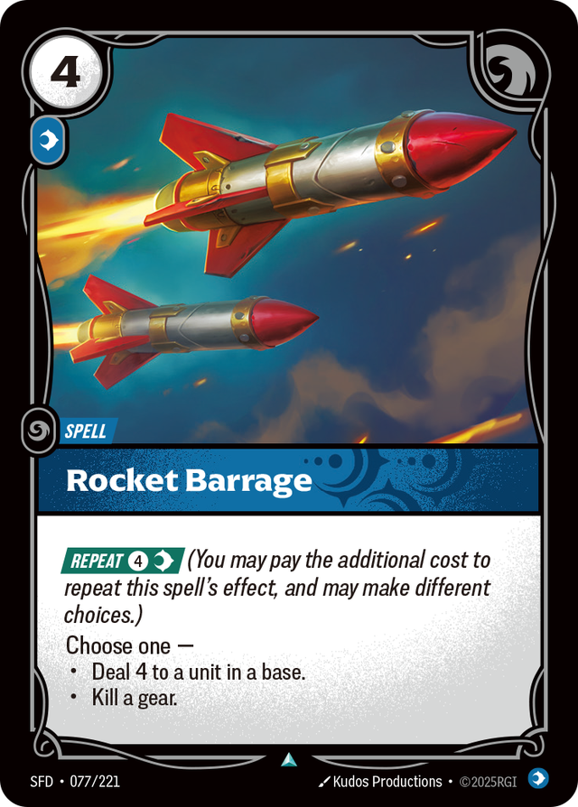 Riftbound Spell: Rocket Barrage. [Repeat] [4][C] (You may pay the additional cost to repeat this spell's effect, and may make different choices.)
Choose one —
- Deal 4 to a unit in a base.
- Kill a gear.