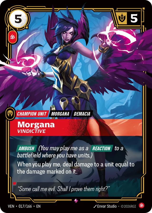 Riftbound Unit: Morgana, Vindictive. [Ambush] (You may play me as a [Reaction] to a battlefield where you have units.)
When you play me, deal damage to a unit equal to the damage marked on it.