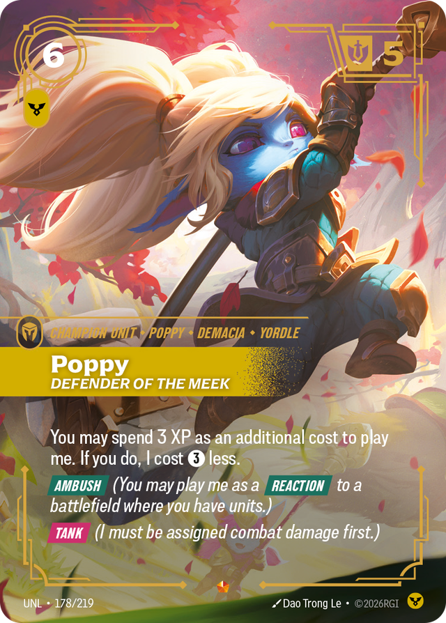 Riftbound Unit: Poppy, Defender of the Meek. You may spend 3 XP as an additional cost to play me. If you do, I cost [3] less.
[Ambush] (You may play me as a [Reaction] to a battlefield where you have units.)
[Tank] (I must be assigned combat damage first.)