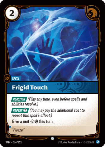Riftbound Spell: Frigid Touch. [Reaction] (Play any time, even before spells and abilities resolve.)
[Repeat] [2] (You may pay the additional cost to repeat this spell's effect.)
Give a unit -2 [S] this turn.