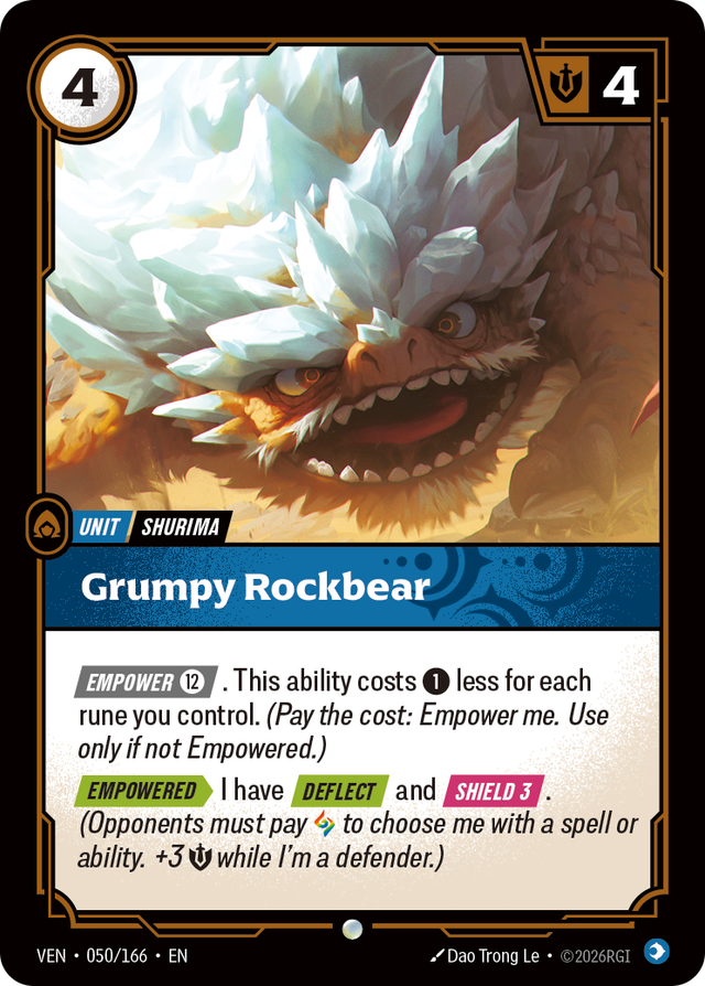 Riftbound Unit: Grumpy Rockbear. [Empower] [12]. This ability costs [1] less for each rune you control. (Pay the cost: Empower me. Use only if not Empowered.)
[Empowered][>] I have [Deflect] and [Shield 3]. (Opponents must pay [A] to choose me with a spell or ability.+3 [S] while I'm a defender.)