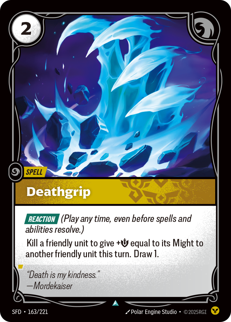 Riftbound Spell: Deathgrip. [Reaction] (Play any time, even before spells and abilities resolve.)
Kill a friendly unit to give +[S] equal to its Might to another friendly unit this turn. Draw 1.