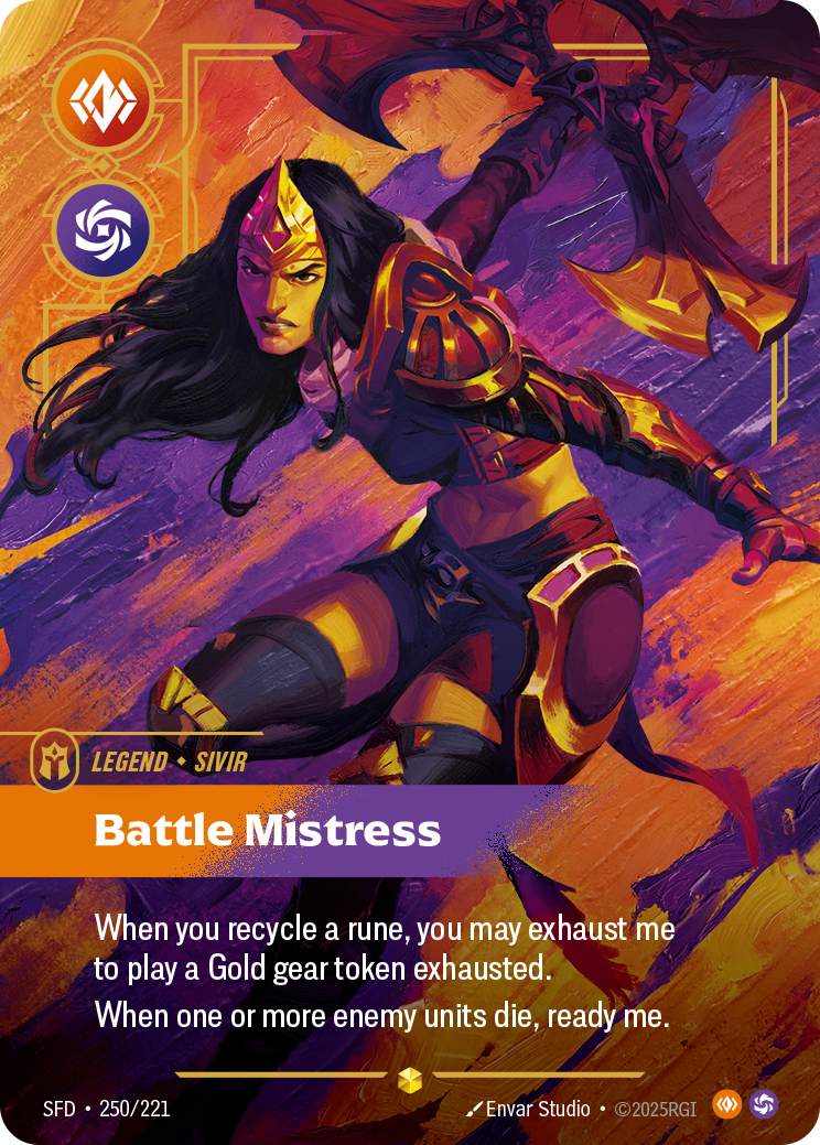 Riftbound Legend: Battle Mistress. When you recycle a rune, you may exhaust me to play a Gold gear token exhausted.
When one or more enemy units die, ready me.