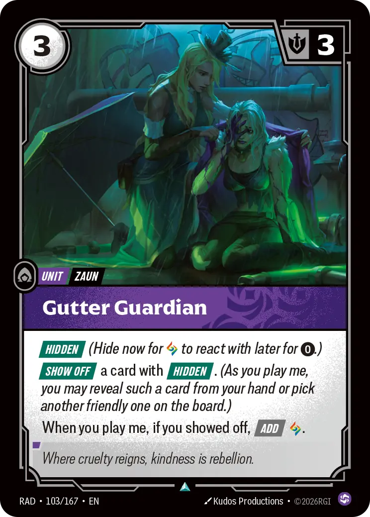 Riftbound Unit: Gutter Guardian. [Hidden] (Hide now for [A] to react with later for [0].)
[Show Off] a card with [Hidden]. (As you play me, you may reveal such a card from hand or pick another friendly one on the board.)
When you play me, if you showed off, [Add] [A].