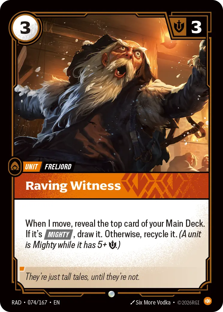 Riftbound Unit: Raving Witness. When I move, reveal the top card of your Main Deck. If it's [Mighty], draw it. Otherwise, recycle it. (A unit is Mighty while it has 5+ [S].)