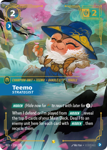 Riftbound Unit: Teemo, Strategist. [Hidden] (Hide now for [A] to react with later for [0].)
When I defend or I'm played from [Hidden], reveal the top 5 cards of your Main Deck. Deal 1 to an enemy unit here for each card with [Hidden], then recycle them.