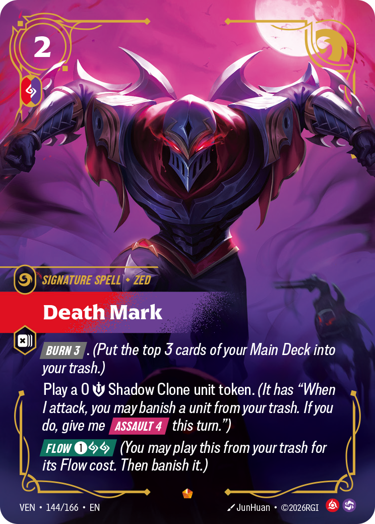 Death Mark — Riftbound Spell: Death Mark. [Burn 3]. (Put the top 3 cards of your Main Deck into your trash.)
Play a 0 [S] Shadow Clone unit token. (It has "When I attack, you may banish a unit from your trash. If you do, give me [Assault 4] this turn.")
[Flow] [1][A][A] (You may play this from your trash for its Flow cost. Then banish it.)