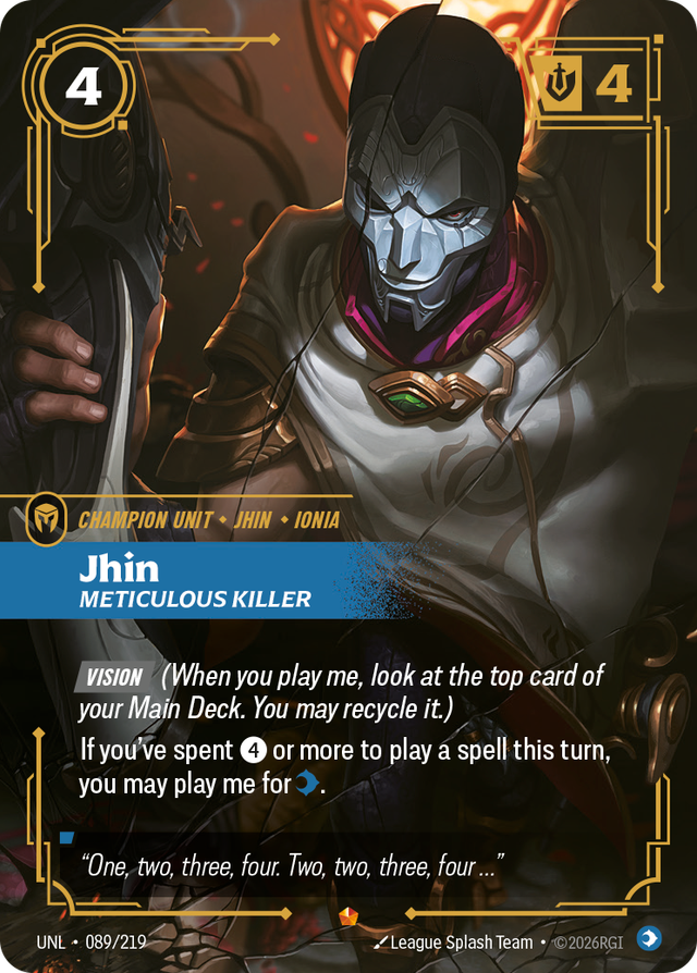 Riftbound Unit: Jhin, Meticulous Killer. [Vision] (When you play me, look at the top card of your Main Deck. You may recycle it.)
If you've spent [4] or more to play a spell this turn, you may play me for [C].