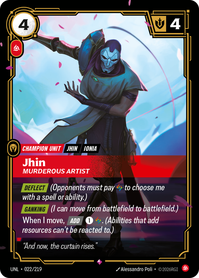 Riftbound Unit: Jhin, Murderous Artist. [Deflect] (Opponents must pay [A] to choose me with a spell or ability.)
[Ganking] (I can move from battlefield to battlefield.)
When I move, [Add] [1][A]. (Abilities that add resources can't be reacted to.)
