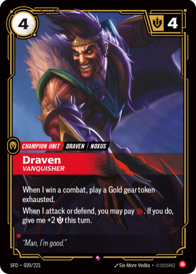 Riftbound Unit: Draven, Vanquisher. When I win a combat, play a Gold gear token exhausted.
When I attack or defend, you may pay [C]. If you do, give me +2 [S] this turn.