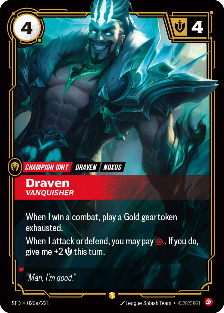 Riftbound Unit: Draven, Vanquisher. When I win a combat, play a Gold gear token exhausted.
When I attack or defend, you may pay [C]. If you do, give me +2 [S] this turn.