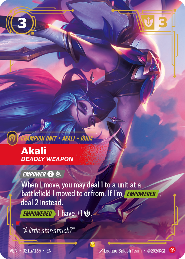 Riftbound Unit: Akali, Deadly Weapon. [Empower] [2][C]
When I move, you may deal 1 to a unit at a battlefield I moved to or from. If I'm [Empowered], deal 2 instead.
[Empowered][>] I have +1 [S]..
