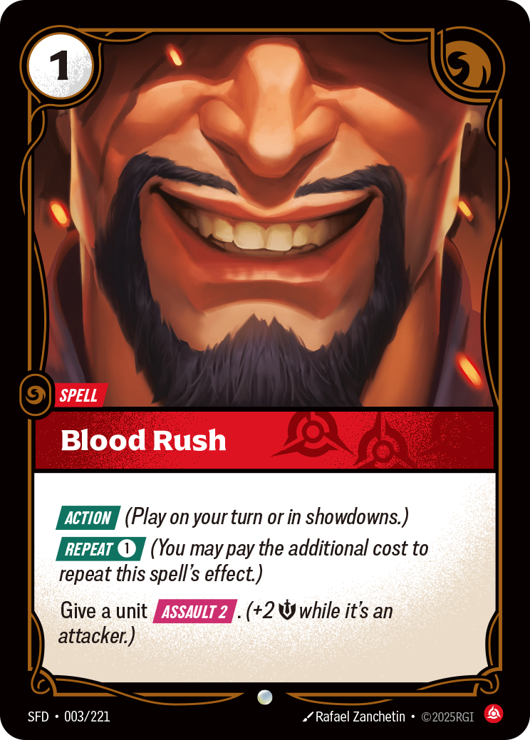 Riftbound Spell: Blood Rush. [Action] (Play on your turn or in showdowns.)
[Repeat] [1] (You may pay the additional cost to repeat this spell's effect.)
Give a unit [Assault 2]. (+2 [S] while it's an attacker.)