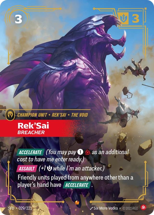 Riftbound Unit: Rek'Sai, Breacher. [Accelerate] (You may pay [1][C] as an additional cost to have me enter ready.)
[Assault] (+1 [S] while I'm an attacker.)
Friendly units played from anywhere other than a player's hand have [Accelerate].
