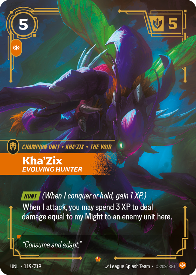 Riftbound Unit: Kha'Zix, Evolving Hunter. [Hunt] (When I conquer or hold, gain 1 XP.)
When I attack, you may spend 3 XP to deal damage equal to my Might to an enemy unit here.
