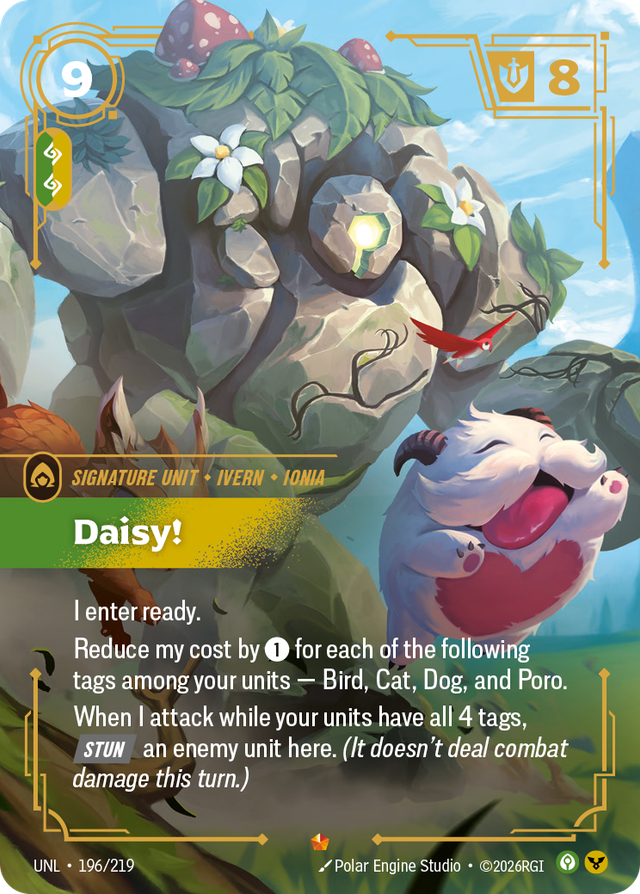Riftbound Unit: Daisy!. I enter ready.
Reduce my cost by [1] for each of the following tags among your units — Bird, Cat, Dog, and Poro.
When I attack while your units have all 4 tags, [Stun] an enemy unit here. (It doesn't deal combat damage this turn.)