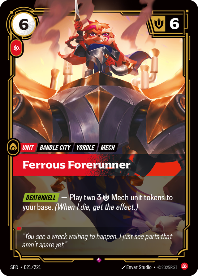 Riftbound Unit: Ferrous Forerunner. [Deathknell] — Play two 3 [S] Mech unit tokens to your base. (When I die, get the effect.)