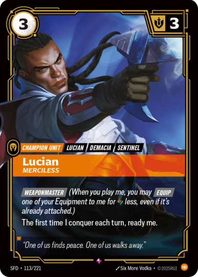 Riftbound Unit: Lucian, Merciless. [Weaponmaster] (When you play me, you may [Equip] one of your Equipment to me for [A] less, even if it's already attached.)
The first time I conquer each turn, ready me.