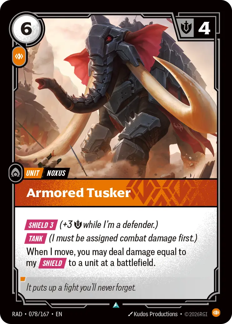 Riftbound Unit: Armored Tusker. [Shield 3] (+3 [S] while I'm a defender.)
[Tank] (I must be assigned combat damage first.)
When I move, you may deal damage equal to my [Shield] to a unit at a battlefield.