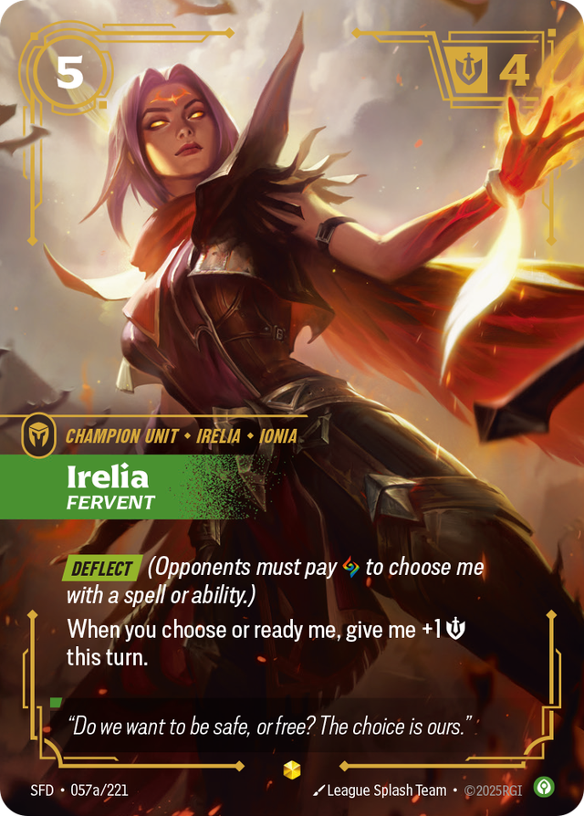 Riftbound Unit: Irelia, Fervent. [Deflect] (Opponents must pay [A] to choose me with a spell or ability.)
When you choose or ready me, give me +1 [S] this turn.