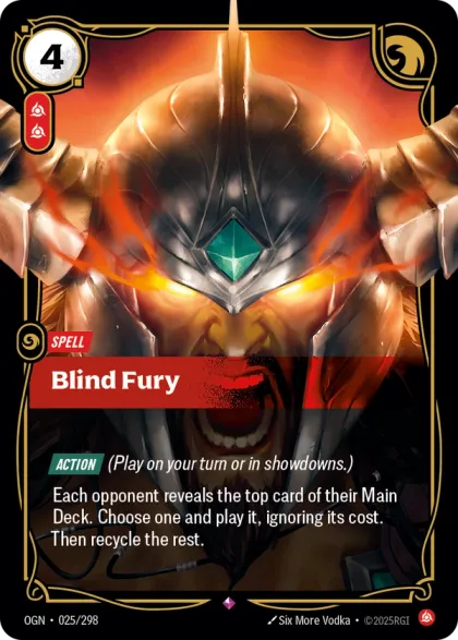 Riftbound Spell: Blind Fury. [Action] (Play on your turn or in showdowns.)
Each opponent reveals the top card of their Main Deck. Choose one and banish it, then play it, ignoring its cost. Then recycle the rest.