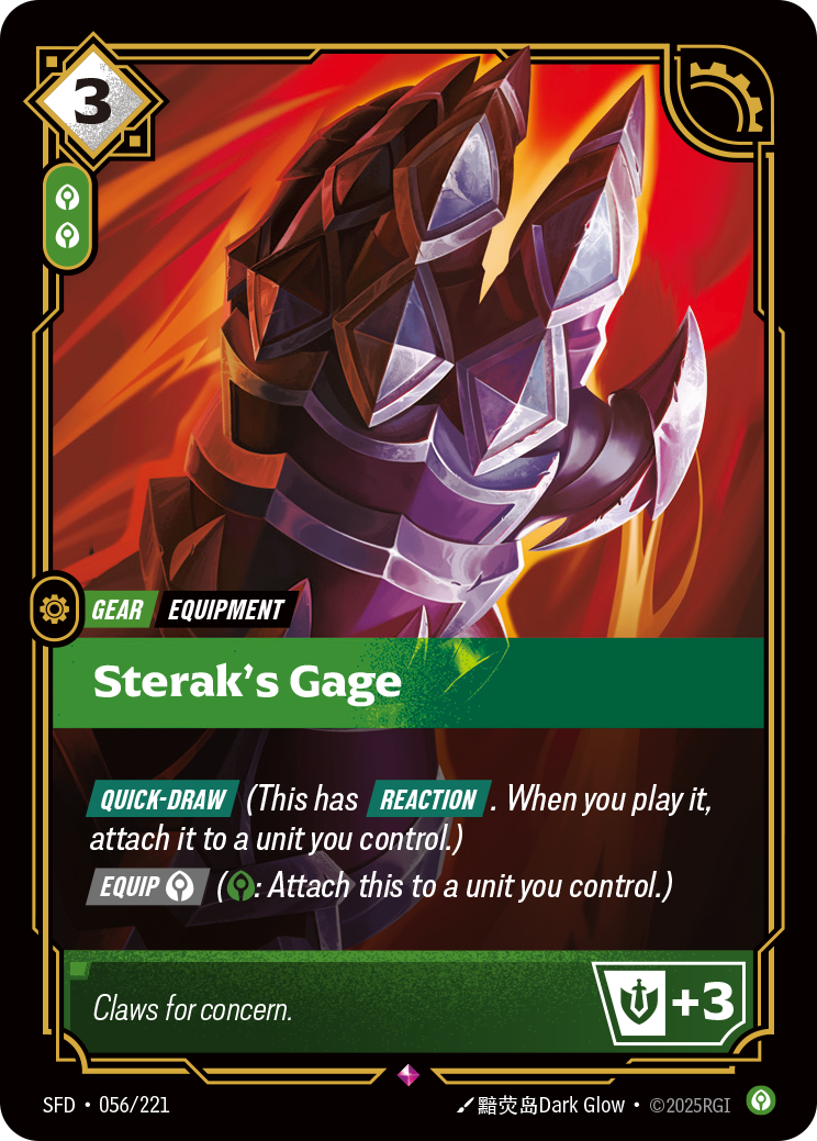 Riftbound Gear: Sterak's Gage. [Quick-Draw] (This has [Reaction]. When you play it, attach it to a unit you control.)
[Equip] [C] ([C]: Attach this to a unit you control.)