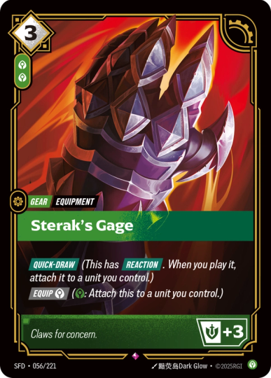 Riftbound Gear: Sterak's Gage. [Quick-Draw] (This has [Reaction]. When you play it, attach it to a unit you control.)
[Equip] [C] ([C]: Attach this to a unit you control.)