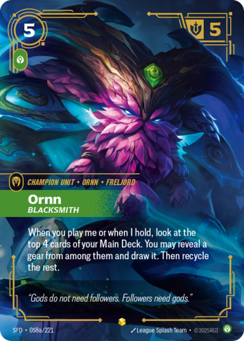 Riftbound Unit: Ornn, Blacksmith. When you play me or when I hold, look at the top 4 cards of your Main Deck. You may reveal a gear from among them and draw it. Then recycle the rest.