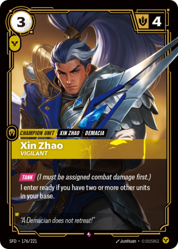 Riftbound Unit: Xin Zhao, Vigilant. [Tank] (I must be assigned combat damage first.)
I enter ready if you have two or more other units in your base.