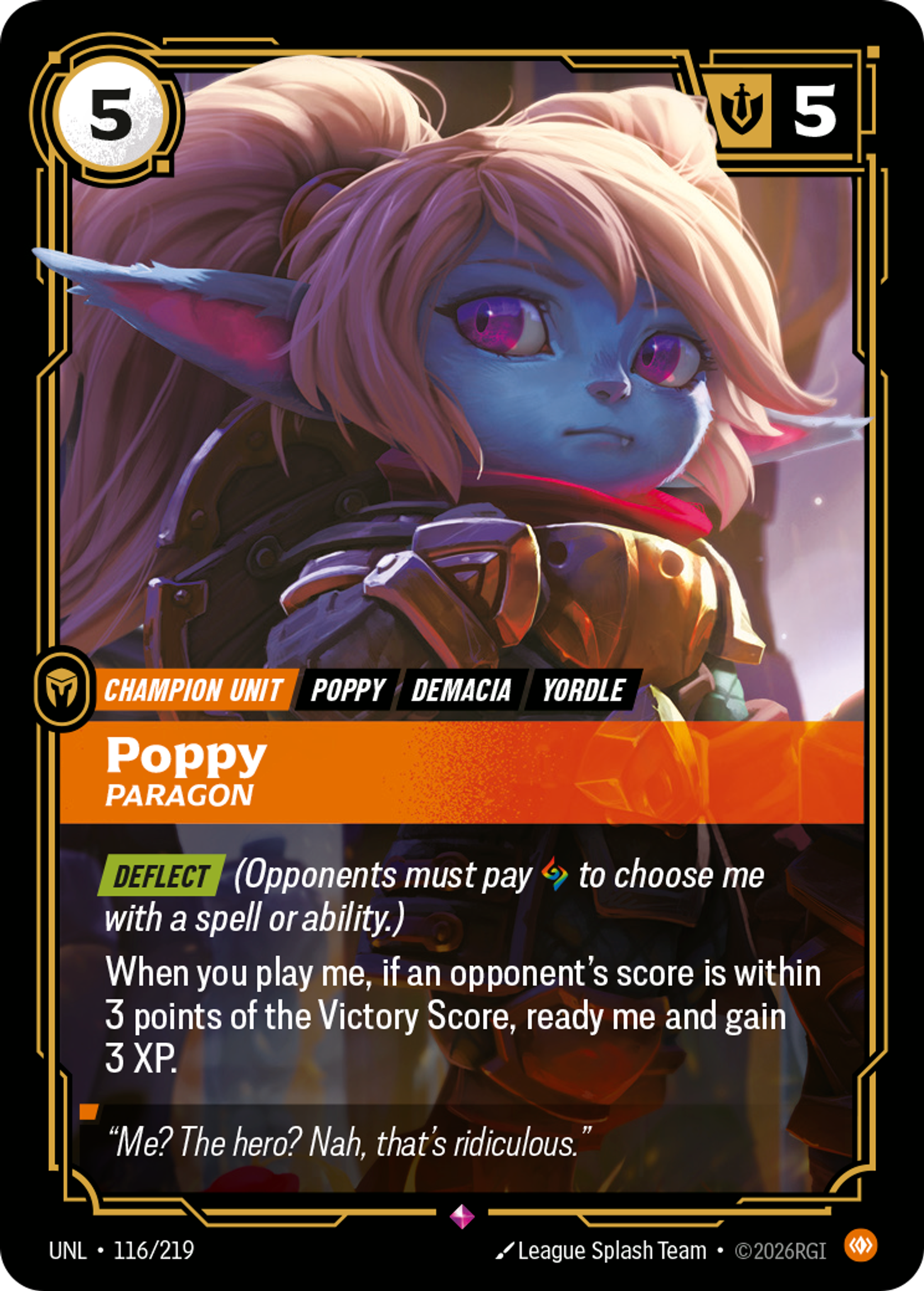 Riftbound Unit: Poppy, Paragon. [Deflect] (Opponents must pay [A] to choose me with a spell or ability.)
When you play me, if an opponent's score is within 3 points of the Victory Score, ready me and gain 3 XP.