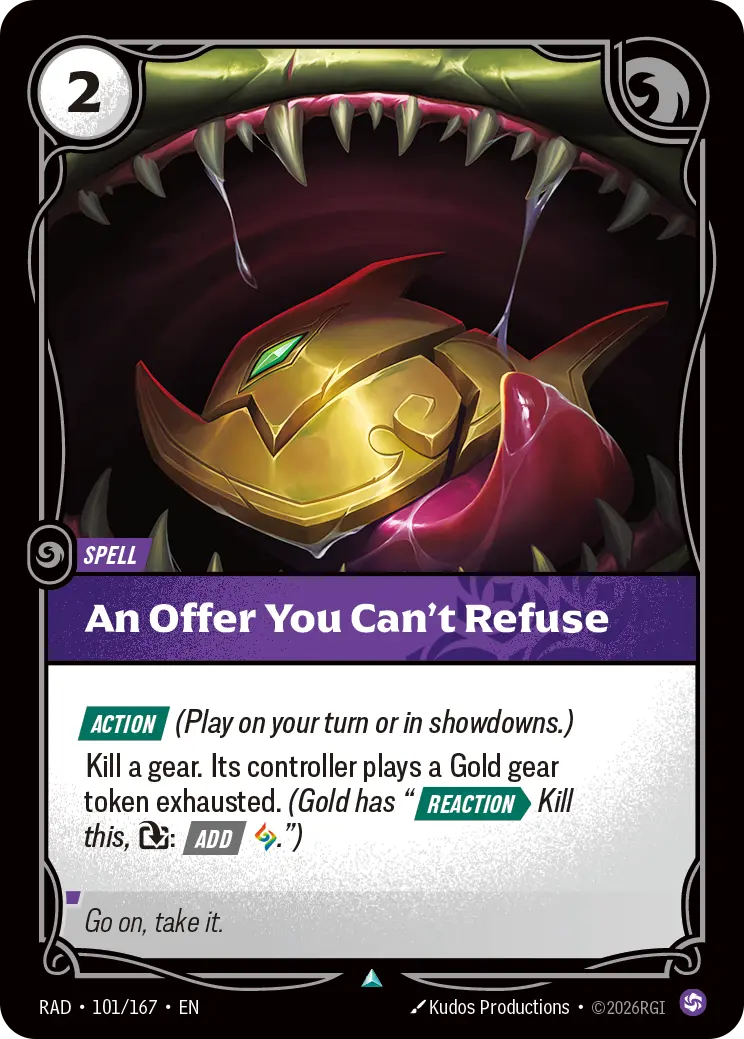 Riftbound Spell: An Offer You Can't Refuse. [Action] (Play on your turn or in showdowns.)
Kill a gear. Its controller plays a Gold gear token exhausted. (It has "[Reaction][>] Kill this, [T]: [Add] [A].")