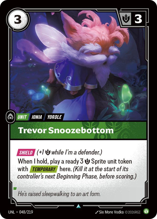 Riftbound Unit: Trevor Snoozebottom. [Shield] (+1 [S] while I'm a defender.)
When I hold, play a ready 3 [S] Sprite unit token with [Temporary] here. (Kill it at the start of its controller's next Beginning Phase, before scoring.)